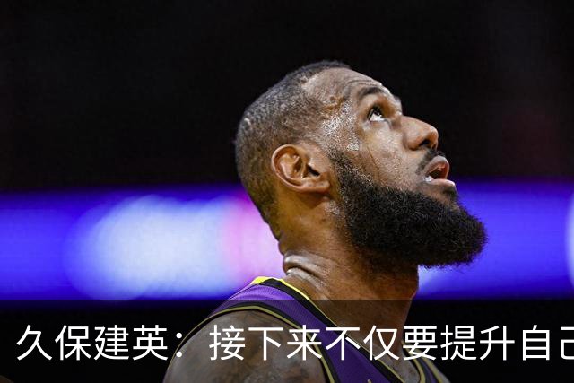 久保建英：接下来不仅要提升自己还要管理好身体，不能再拖累球队