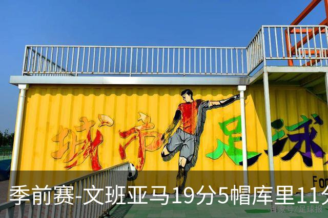 季前赛-文班亚马19分5帽库里11分 马刺胜勇士