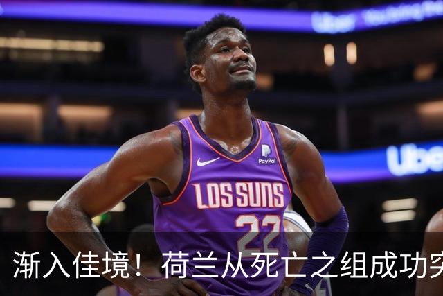 渐入佳境！荷兰从死亡之组成功突围 淘汰赛挑战与机遇并存