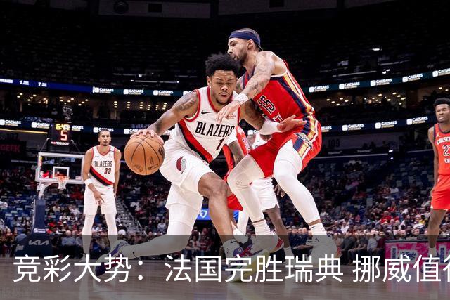 竞彩大势：法国完胜瑞典 挪威值得信任