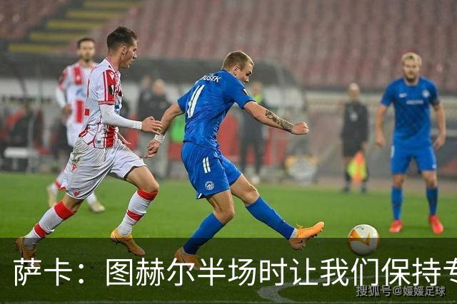 萨卡：图赫尔半场时让我们保持专注去不断冲击 踢墨西哥会很精彩