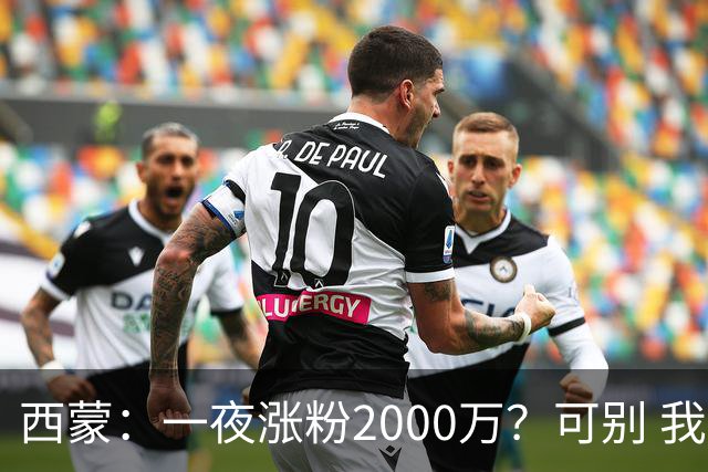 西蒙：一夜涨粉2000万？可别 我喜欢低调清静，想想都烦得很