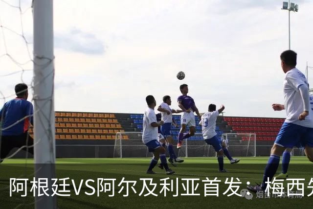 阿根廷VS阿尔及利亚首发：梅西先发创历史 齐达内之子出战