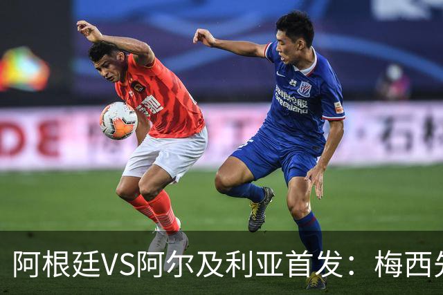 阿根廷VS阿尔及利亚首发：梅西先发创历史 齐达内之子出战