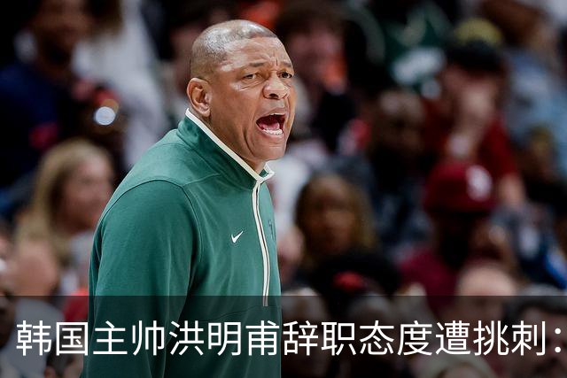 韩国主帅洪明甫辞职态度遭挑刺：没说对不起+离场时手插兜