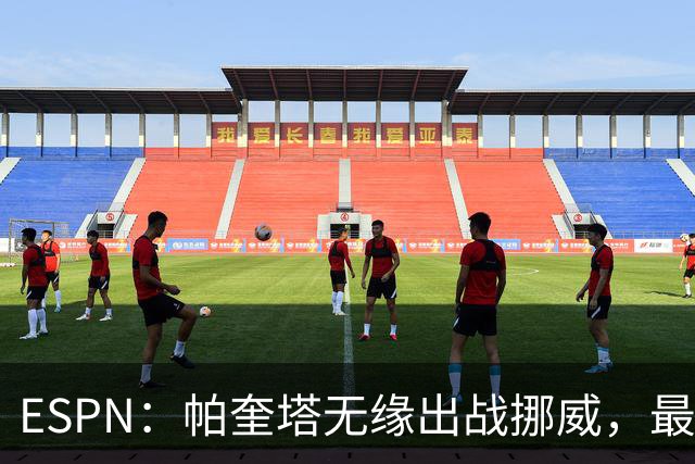 ESPN：帕奎塔无缘出战挪威，最可能的替代人选是达尼洛和马丁内利